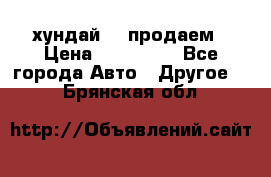 хундай 78 продаем › Цена ­ 650 000 - Все города Авто » Другое   . Брянская обл.